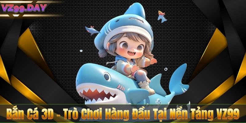 Bắn Cá 3D – Trò Chơi Hàng Đầu Tại Nền Tảng VZ99