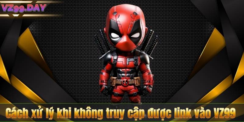 Cách xử lý khi không truy cập được link vào VZ99