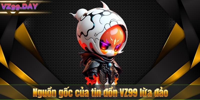 Nguồn gốc của tin đồn VZ99 lừa đảo