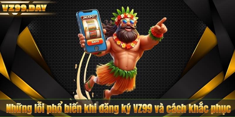 Những lỗi phổ biến khi đăng ký VZ99 và cách khắc phục