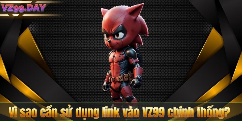 Vì sao cần sử dụng link vào VZ99 chính thống?