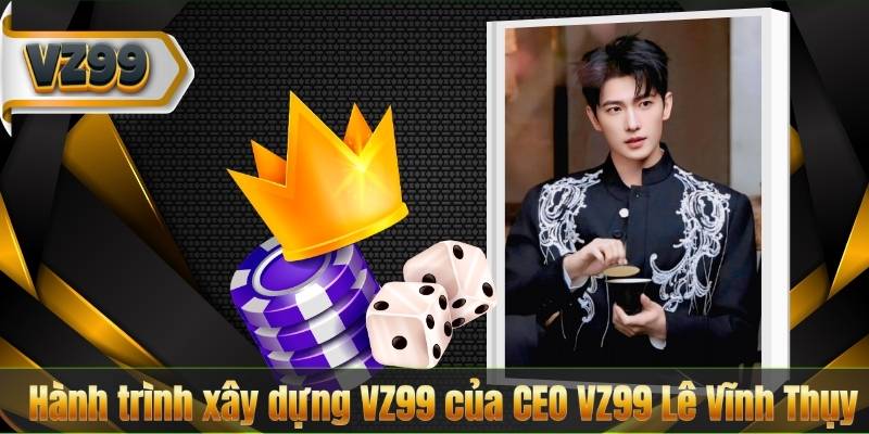 Hành trình xây dựng VZ99 của CEO VZ99 Lê Vĩnh Thụy